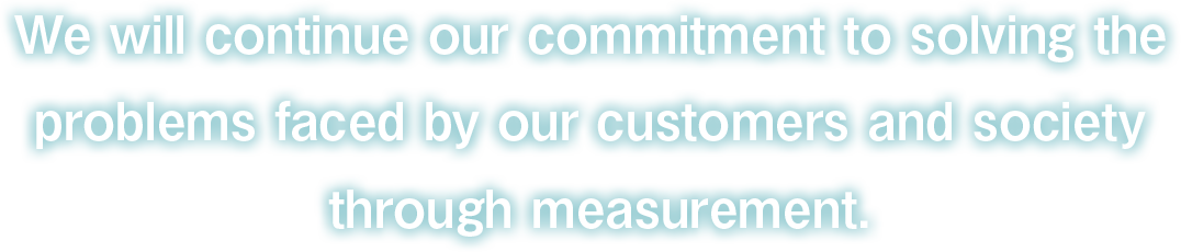 We will continue our commitment to solving the problems faced by our customers and society through measurement.