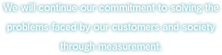 We will continue our commitment to solving the problems faced by our customers and society through measurement.